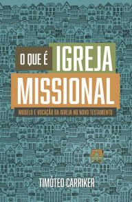 Title: O Que é Igreja Missional: Modelo e vocação da Igreja no Novo Testamento, Author: Timóteo Carriker