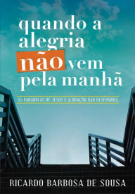 Title: Quando a alegria não vem pela manhã: As parábolas de Jesus e a oração não respondida, Author: Ricardo Barbosa de Sousa