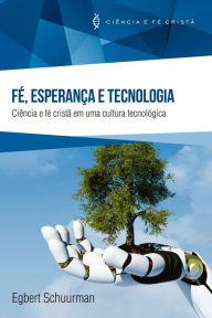 Title: Fé, Esperança e Tecnologia: Ciência e fé cristã em uma cultura tecnológica, Author: Egbert Schuurman