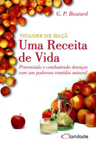 Title: Vinagre de Maça - Uma receita de vida: Prevenindo e combatendo doenças com um poderoso remédio natural, Author: G. P. Boutard