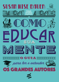 Title: Como Educar sua Mente: O guia para ler e entender os grandes autores, Author: Susan Wise Bauer