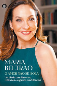 Title: O amor não se isola: Um diário com histórias, reflexões e algumas confidências, Author: Maria Beltrão