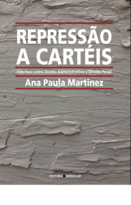 Title: Repressão a Cartéis: Interface entre Direito Administrativo e Direito Penal, Author: Ana Paula Martinez