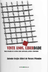 Title: Vinte anos, liberdade: Duas décadas de escritos sobre advocacia, prisão e liberdade, Author: Antônio Sérgio Altieri de Moraes Pitombo