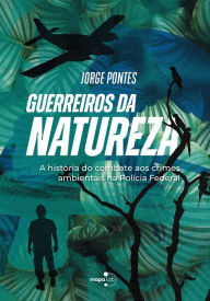 Title: Guerreiros da Natureza: A história do combate aos crimes ambientais na Polícia Federal, Author: Jorge Pontes