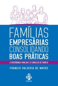 Title: Famílias empresárias consolidando boas práticas: A governança familiar e o conselho de família, Author: Francis Valdivia de Matos
