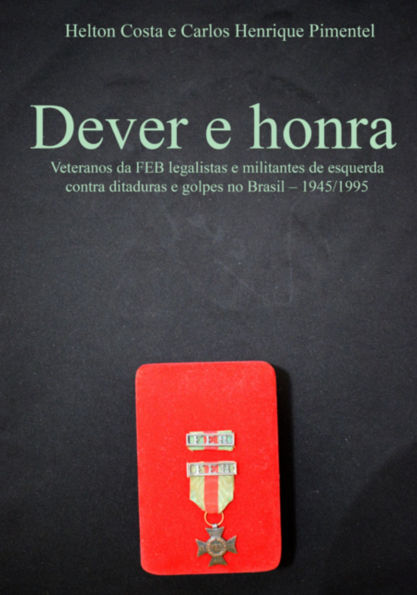 Dever E Honra: Veteranos Da Feb Legalistas E Militantes De Esquerda Contra Ditaduras E Golpes No Brasil - 1945-1995