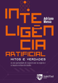 Title: Inteligência Artificial - Mitos e verdades: As reais oportunidades de criação de valor nos negócios e os impactos no futuro do trabalho, Author: Adriano Mussa