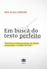 Title: Em busca do texto perfeito: Questões contemporâneas de edição, preparação e revisão textual, Author: Ana Elisa Ribeiro