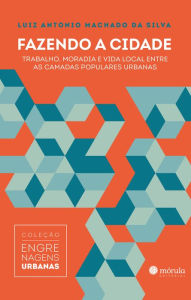 Title: Fazendo a cidade: Trabalho, moradia e vida local entre as camadas populares urbanas, Author: Luiz Antonio Machado da Silva