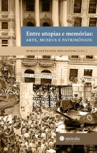 Title: Entre utopias e memórias: arte, museus e patrimônio, Author: Myrian Sepúlveda dos Santos