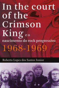 Title: In The Court of The Crimson King: e o nascimento do rock progressivo 1968-1969, Author: Roberto Lopes dos Santos Junior