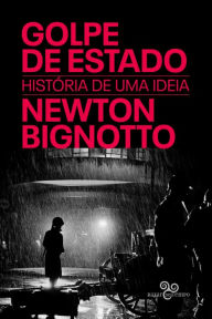 Title: Golpe de Estado: História de uma ideia, Author: Newton Bignotto