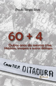Title: 60 + 4. Outros anos da mesma crise: Histórias, imagens e outros diálogos, Author: Paulo Sérgio Silva
