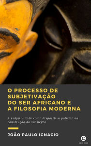 Title: O processo de subjetivação do ser africano e a Filosofia Moderna: A subjetividade como dispositivo político na construção do ser negro, Author: João Paulo Ignacio