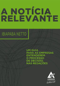 Title: A Notícia Relevante: Um guia para as empresas entenderem o processo de decisão nas redações, Author: Ibiapaba Netto