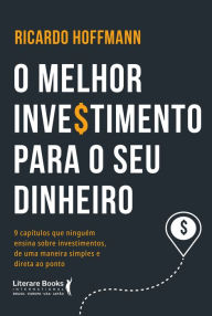 Title: O melhor investimento para seu dinheiro: 9 capítulos que ninguém ensina sobre investimentos, de uma maneira simples e direta ao ponto, Author: Ricardo Hoffmann