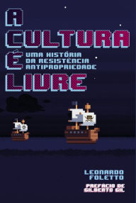 Title: A Cultura é Livre: Uma História da Resistência Antipropriedade, Author: Leonardo Foletto