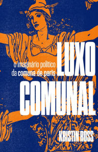 Title: Luxo Comunal: O imaginário político da Comuna de Paris, Author: Kristin Ross