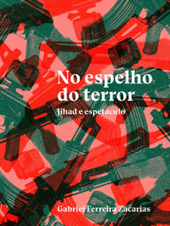 Title: No espelho do terror: jihad e espetáculo, Author: Gabriel Ferreira Zacarias