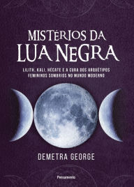 Title: Mistérios da lua negra: Lilith, Kali, Hécate e a cura dos arquétipos femininos sombrios no mundo moderno, Author: Demetra George
