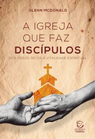 Title: A igreja que faz discípulos: Dos ossos secos à vitalidade espiritual, Author: Glenn McDonald