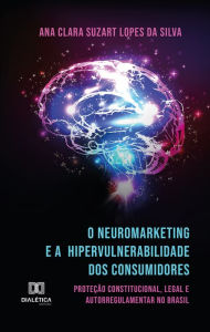 Title: O Neuromarketing e a Hipervulnerabilidade dos Consumidores: proteção constitucional, legal e autorregulamentar no Brasil, Author: Ana Clara Suzart Lopes da Silva