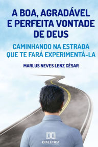 Title: A boa, agradável e perfeita vontade de Deus: caminhando na estrada que te fará experimentá-la, Author: Marlus Neves Lenz César