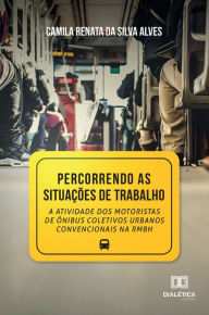 Title: Percorrendo as situações de Trabalho: a atividade dos motoristas de ônibus coletivos urbanos convencionais na RMBH, Author: Camila Renata da Silva Alves