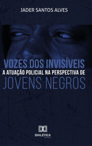 Title: Vozes dos invisíveis: a atuação policial na perspectiva de jovens negros, Author: Jader Santos Alves