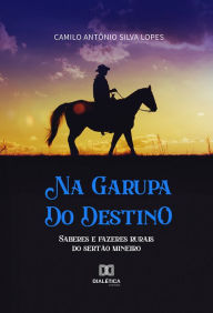 Title: Na Garupa do Destino: saberes e fazeres rurais do sertão mineiro, Author: Camilo Antônio Silva Lopes
