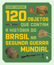 Title: 120 objetos que contam a história do Brasil na Segunda Guerra Mundial, Author: Cesar Campiani