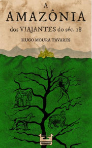 Title: A Amazônia dos viajantes do séc.18, Author: Hugo Moura Tavares