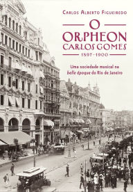 Title: O Orpheon Carlos Gomes: Uma sociedade musical na belle époque do Rio de Janeiro, Author: Carlos Alberto Figueiredo