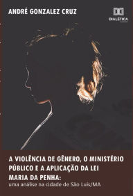 Title: A violência de gênero, o Ministério Público e a aplicação da Lei Maria da Penha: uma análise na cidade de São Luís/MA, Author: André Gonzalez Cruz