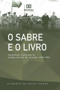 Title: O Sabre e o Livro: trajetórias históricas do Colégio Militar de Curitiba (1959-1988), Author: Gilberto de Souza Vianna