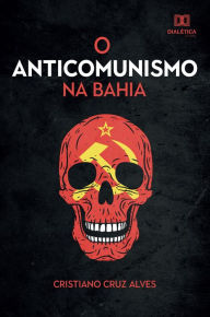 Title: O Anticomunismo na Bahia, Author: Cristiano Cruz Alves