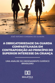 Title: A Obrigatoriedade da Guarda Compartilhada em Contraposição ao Princípio do Superior Interesse da Criança: uma análise do Ordenamento Jurídico Brasileiro, Author: José Antonio Cordeiro de Oliveira