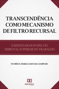 Title: Transcendência como Mecanismo de Filtro Recursal: o repensar do papel do Tribunal Superior do Trabalho, Author: Patrícia Maria Santana Sampaio