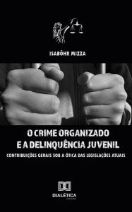 Title: O Crime Organizado e a Delinquência Juvenil: contribuições gerais sob a ótima das legislações atuais, Author: Isabôhr Mizza