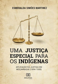 Title: Uma Justiça Especial para os Indígenas: aplicação da Justiça em Moçambique (1894-1930), Author: Esmeralda Simões Martinez