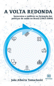 Title: A Volta Redonda: burocratas e médicos na formação das políticas de saúde no Brasil (1963-2004), Author: João Alberto Tomacheski