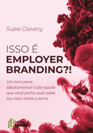 Title: ISSO É EMPLOYER BRANDING?!: Um livro para (des)construir tudo aquilo que você (acha que) sabe (ou não) sobre o tema., Author: Suzie Clavery