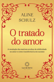Title: O Tratado do Amor: A revelação dos motivos ocultos da infelicidade no amor e como transformá-la em sucesso, Author: Aline Schulz