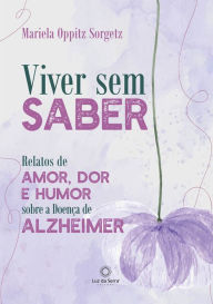Title: Viver sem saber: Relatos de amor, dor e humor sobre a Doença de Alzheimer, Author: Mariela Oppitz Sorgetz