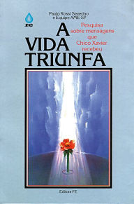 Title: A Vida Triunfa: Pesquisa sobre mensagens que Chico Xavier recebeu, Author: Paulo Rossi Severino
