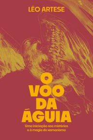 Title: O voo da águia: Uma iniciação aos mistérios e à magia do xamanismo, Author: Léo Artese