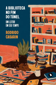 Title: A biblioteca no fim do túnel: Um leitor em seu tempo, Author: Rodrigo Casarin