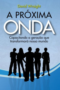 Title: A próxima onda: Capacitando a geração que transformará nosso mundo, Author: David Wraight