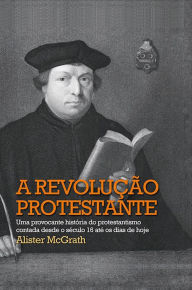 Title: A revolução protestante: Uma provocante história do protestantismo contada desde o século 16 até os dias de hoje, Author: Alister McGrath